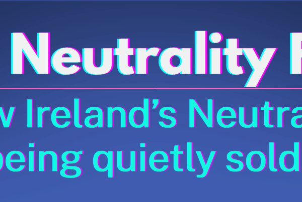The Neutrality Files. How Ireland’s Neutrality is being quietly sold off