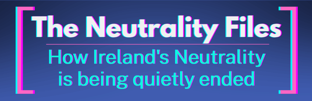 The Neutrality Files. How Ireland's Neutrality is being quietly ended