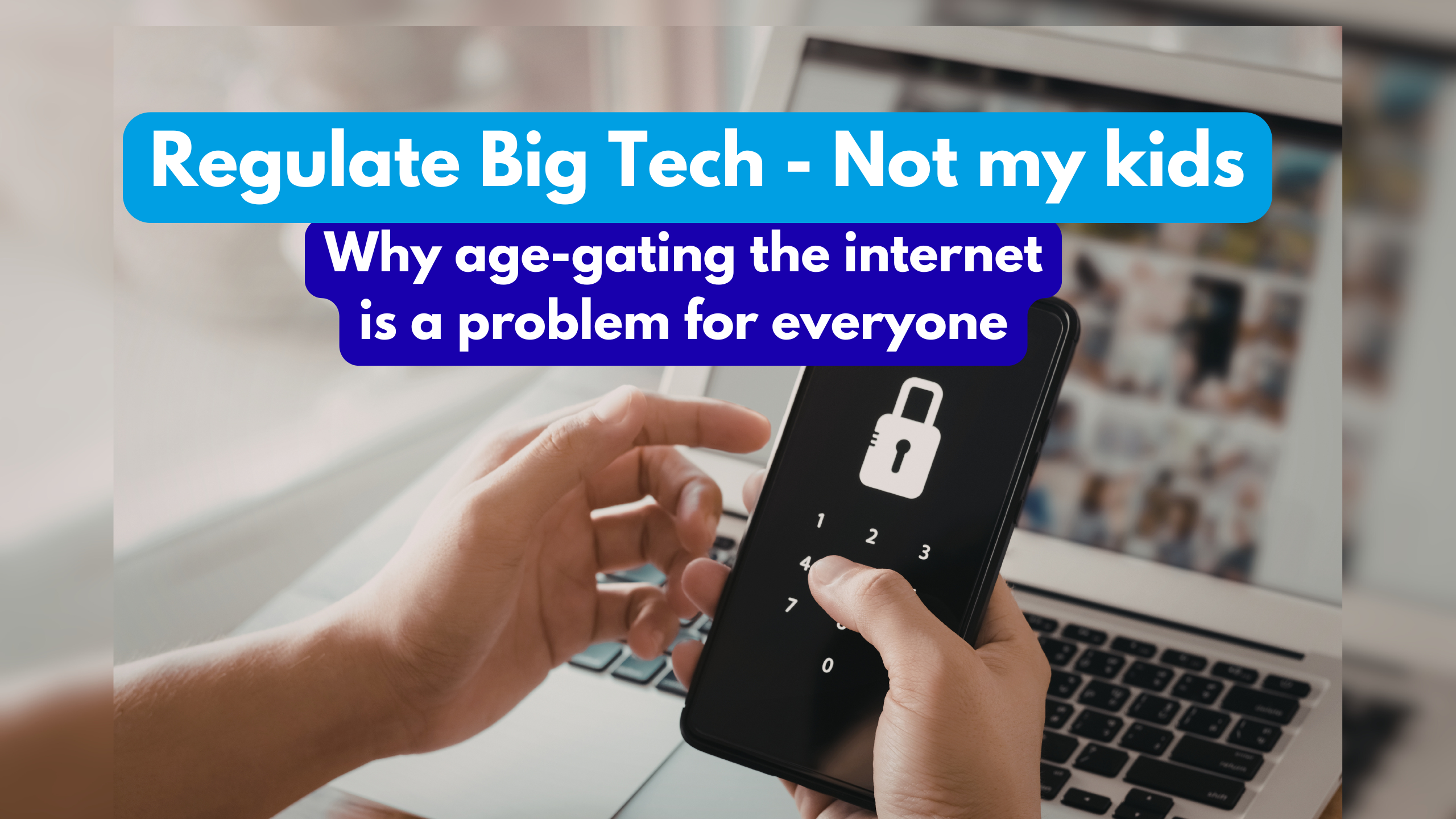 Image of a person holding a mobile phone with a padlock image on the screen. In the background there is a laptop. There is text that reads "Regulate Big Tech - Not my kids. Age-gating the internet is a problem for everyone"